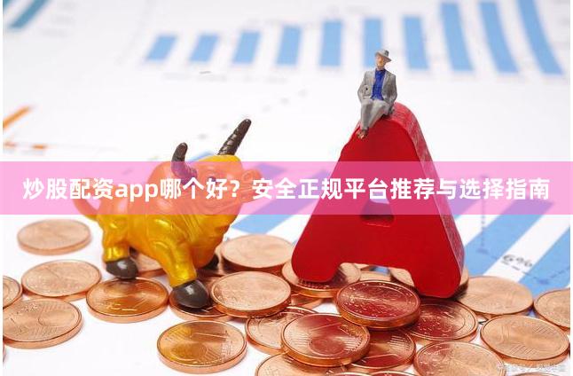 炒股配资app哪个好？安全正规平台推荐与选择指南
