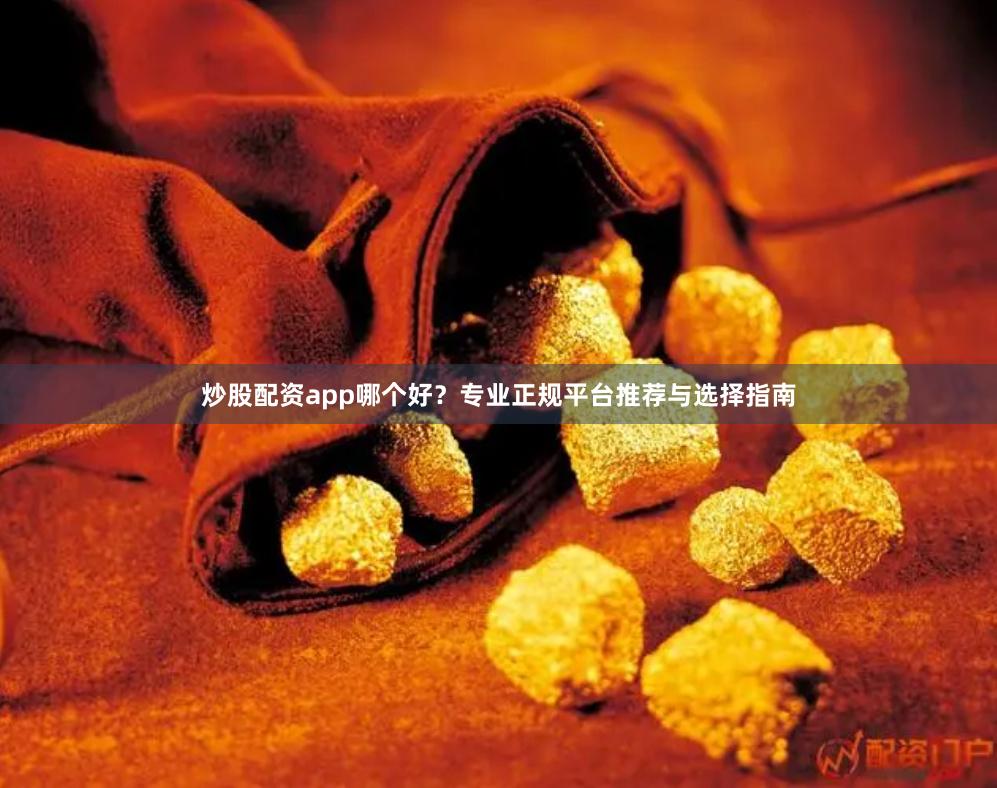 炒股配资app哪个好？专业正规平台推荐与选择指南