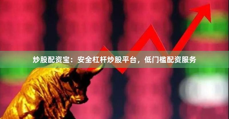 炒股配资宝:安全杠杆炒股平台,低门槛配资服务