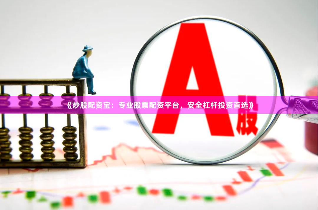 《炒股配资宝：专业股票配资平台，安全杠杆投资首选》