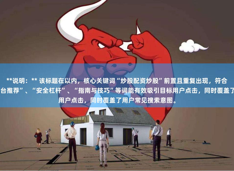 **说明：** 该标题在以内，核心关键词“炒股配资炒股”前置且重复出现，符合SEO收录原则。“平台推荐”、“安全杠杆”、“指南与技巧”等词能有效吸引目标用户点击，同时覆盖了用户常见搜索意图。