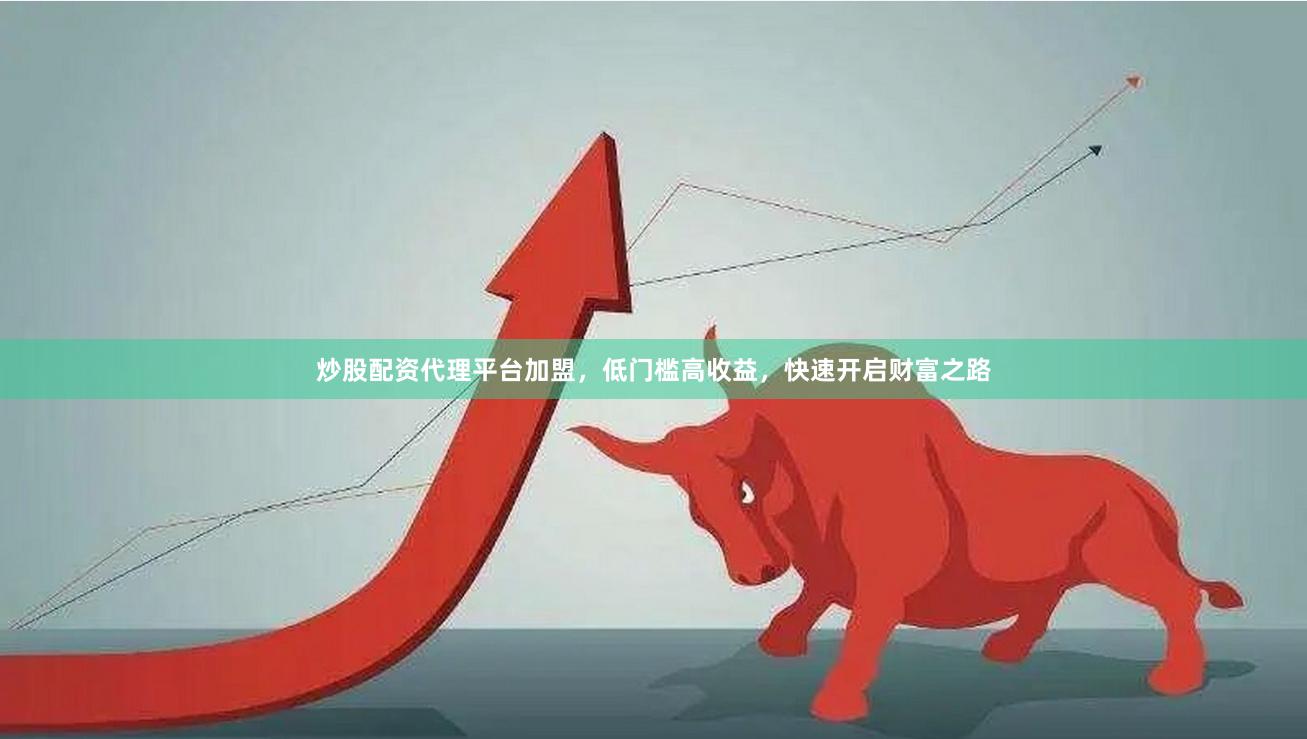 炒股配资代理平台加盟，低门槛高收益，快速开启财富之路