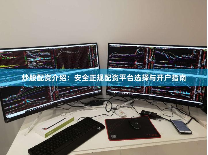 炒股配资介绍：安全正规配资平台选择与开户指南