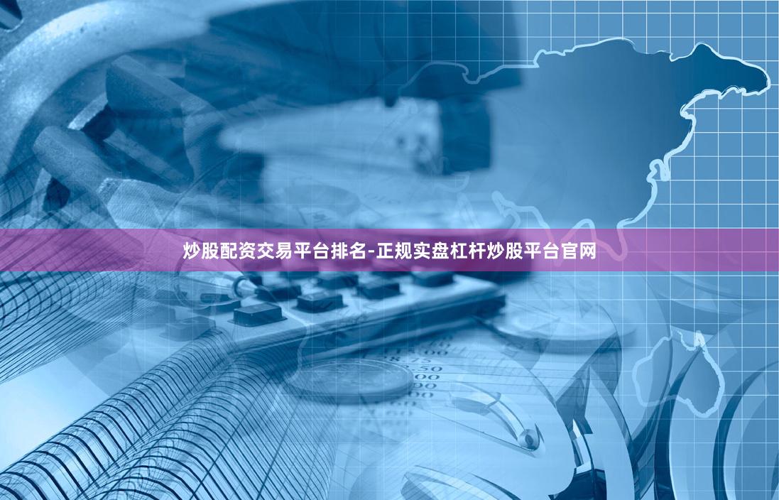 炒股配资交易平台排名-正规实盘杠杆炒股平台官网