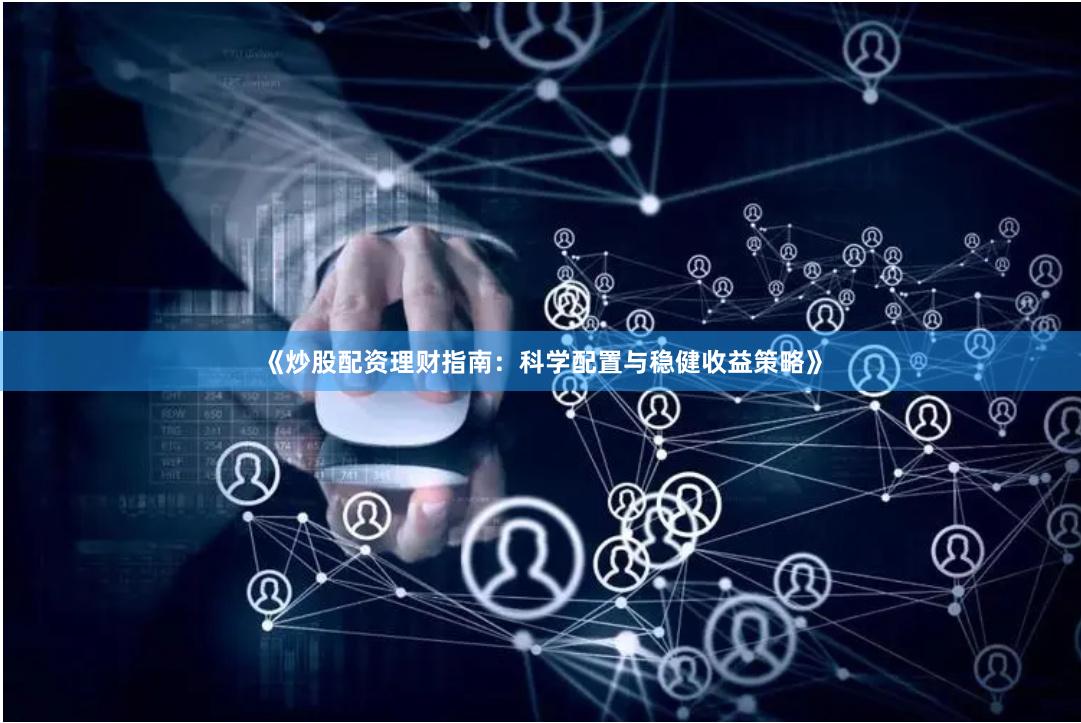 《炒股配资理财指南：科学配置与稳健收益策略》
