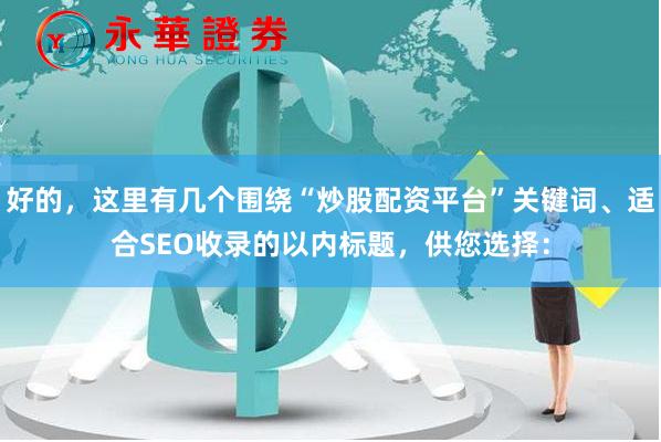 好的，这里有几个围绕“炒股配资平台”关键词、适合SEO收录的以内标题，供您选择：