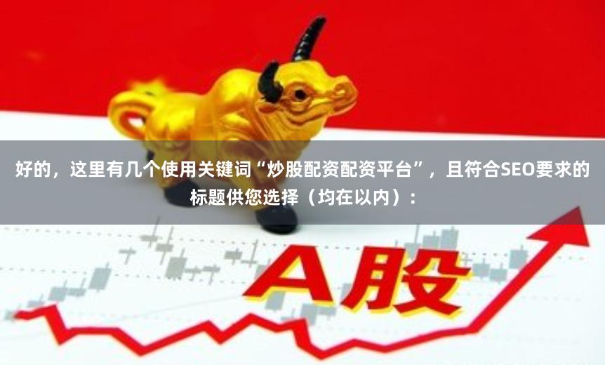 好的，这里有几个使用关键词“炒股配资配资平台”，且符合SEO要求的标题供您选择（均在以内）：