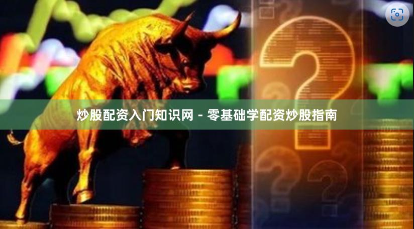 炒股配资入门知识网 - 零基础学配资炒股指南