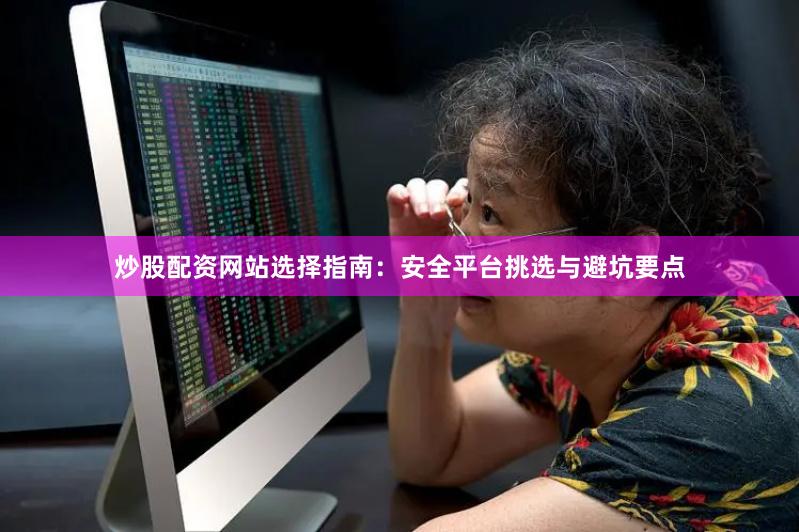 炒股配资网站选择指南：安全平台挑选与避坑要点
