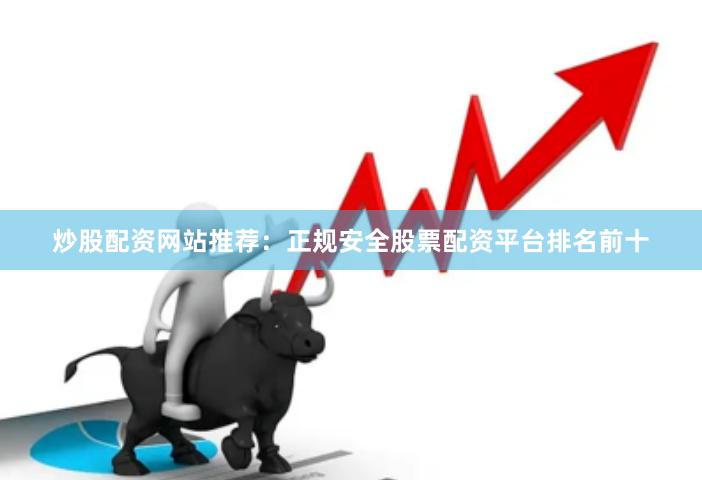 炒股配资网站推荐：正规安全股票配资平台排名前十