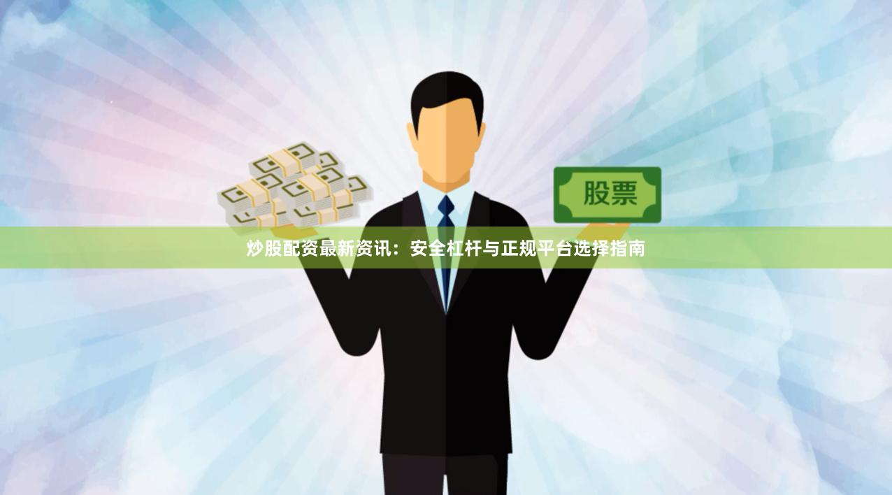 炒股配资最新资讯：安全杠杆与正规平台选择指南