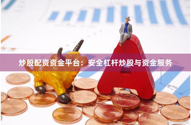 炒股配资资金平台：安全杠杆炒股与资金服务