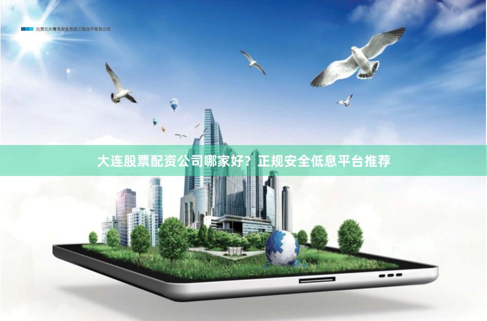 大连股票配资公司哪家好？正规安全低息平台推荐