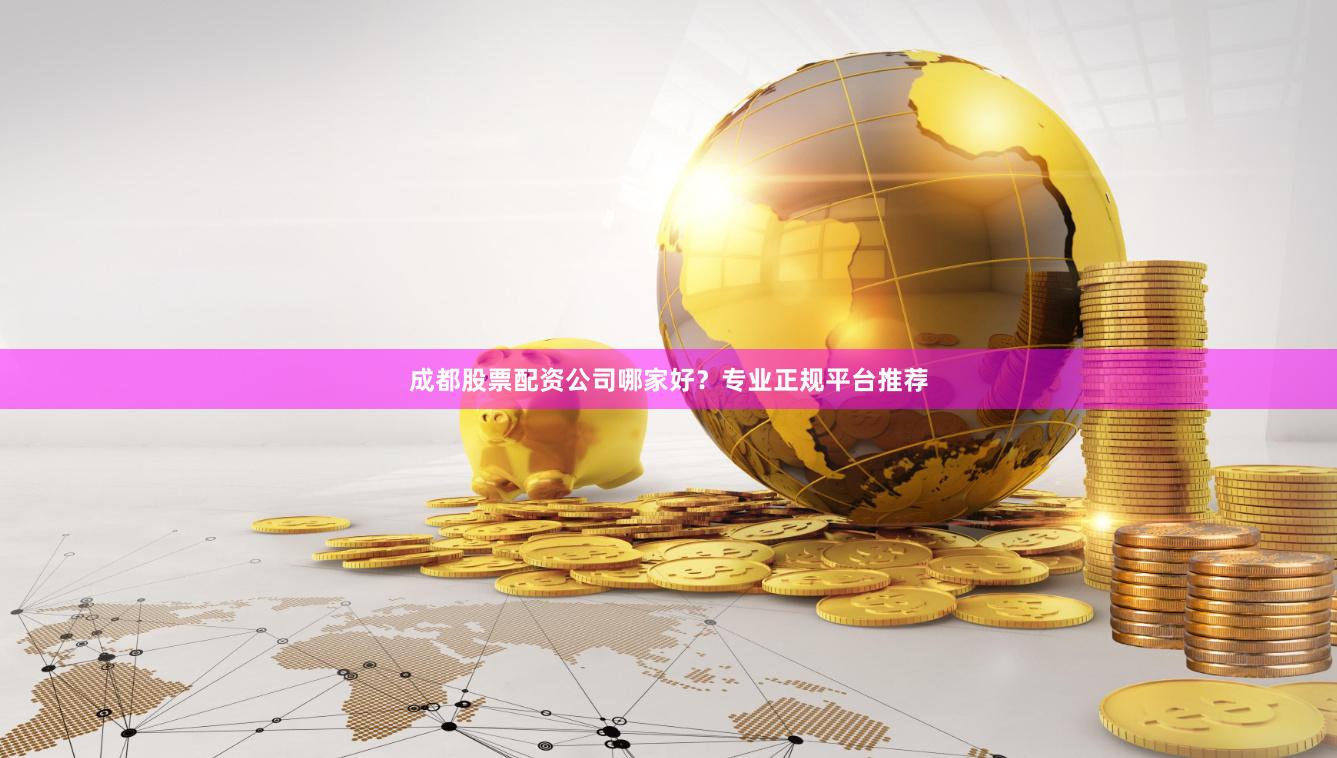成都股票配资公司哪家好？专业正规平台推荐