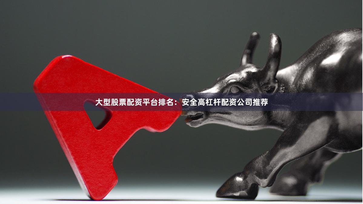 大型股票配资平台排名：安全高杠杆配资公司推荐