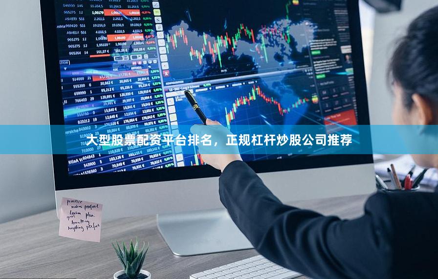 大型股票配资平台排名，正规杠杆炒股公司推荐