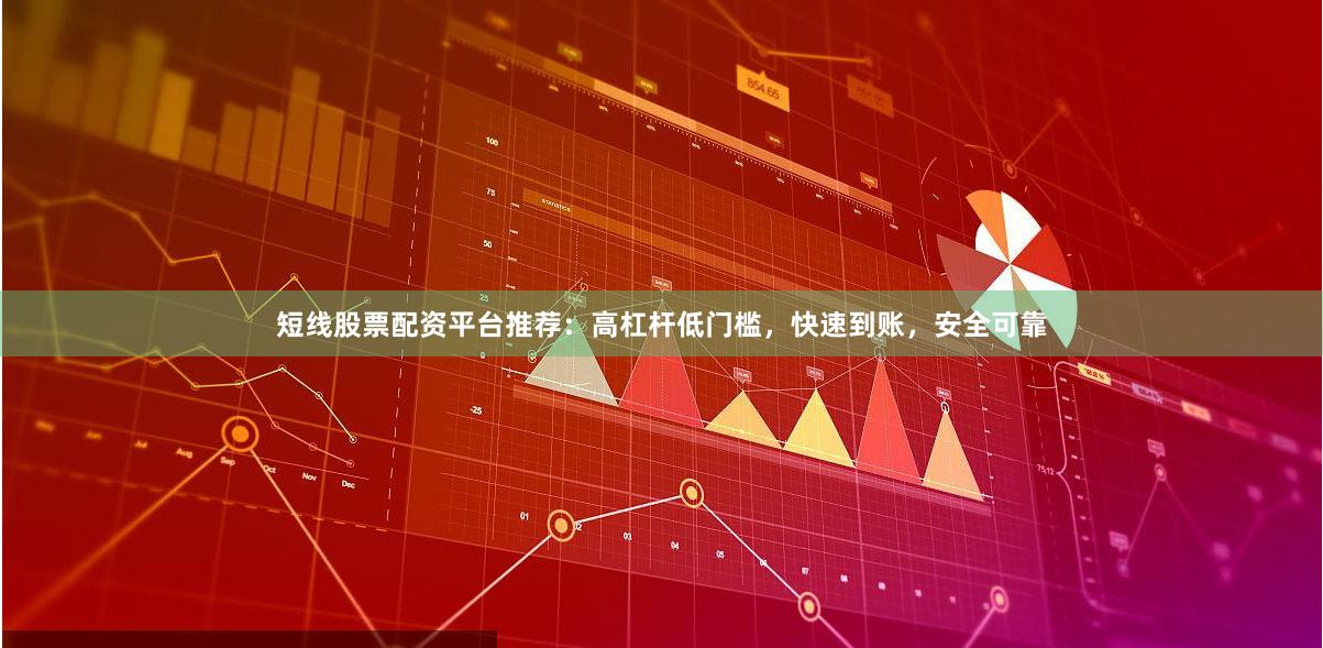 短线股票配资平台推荐:高杠杆低门槛,快速到账,安全可靠