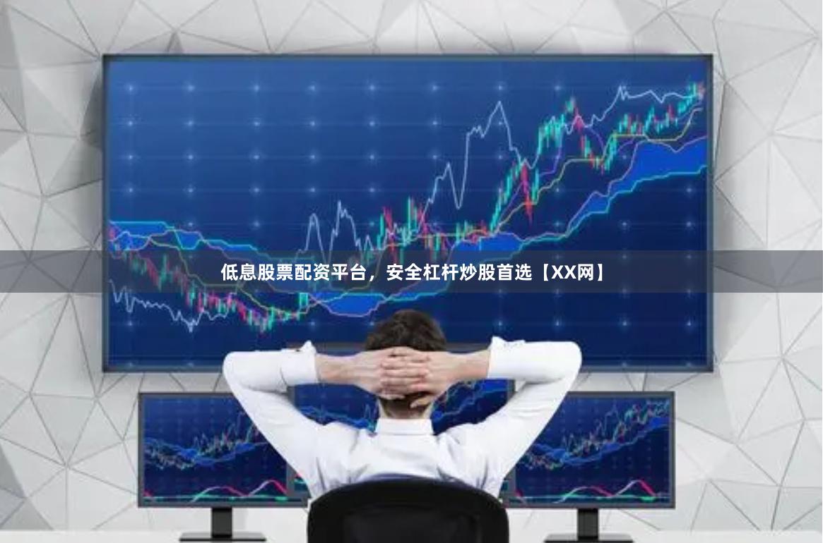 低息股票配资平台，安全杠杆炒股首选【XX网】
