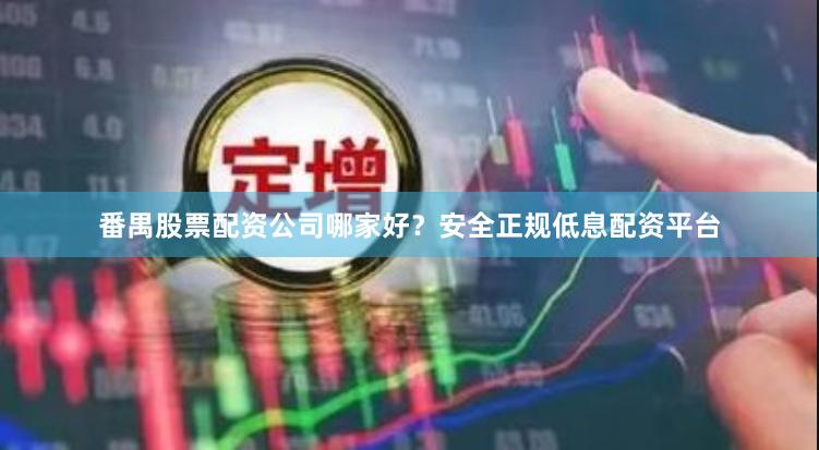 番禺股票配资公司哪家好？安全正规低息配资平台