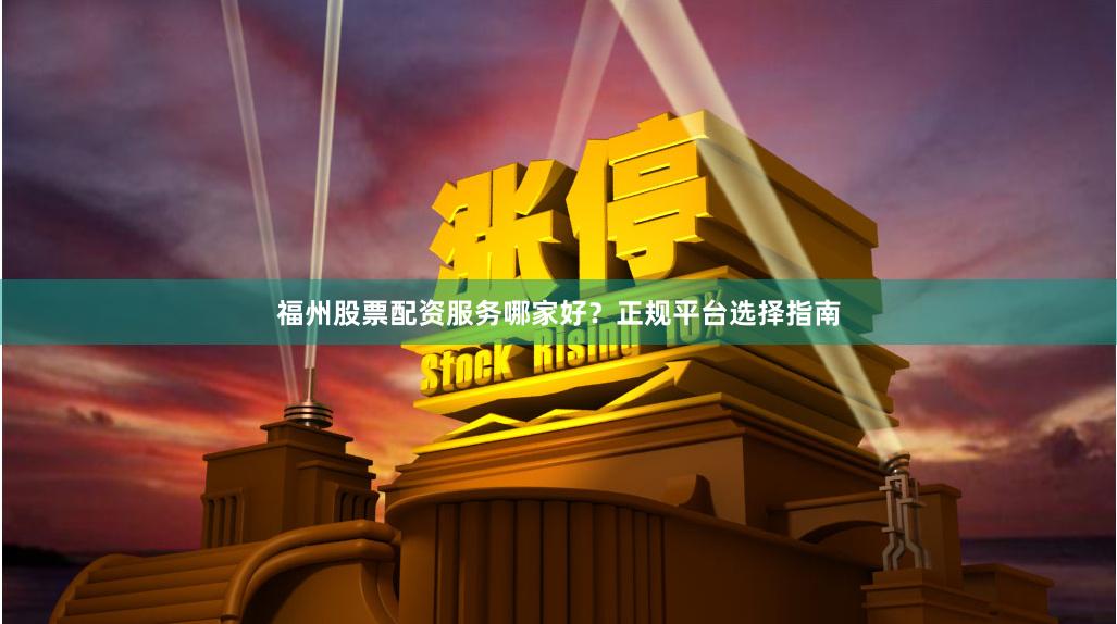 福州股票配资服务哪家好?正规平台选择指南