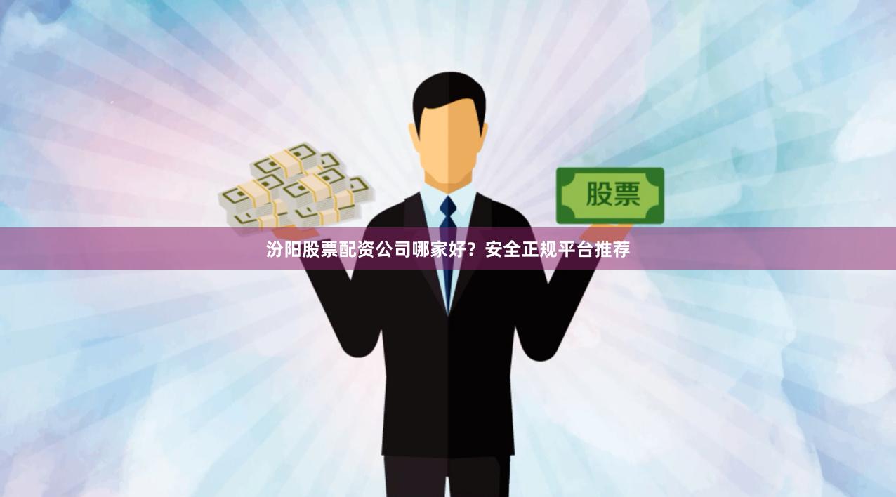 汾阳股票配资公司哪家好?安全正规平台推荐