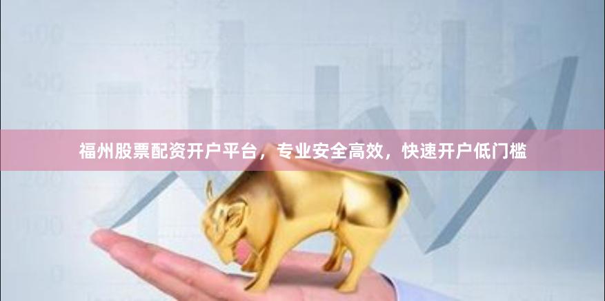 福州股票配资开户平台，专业安全高效，快速开户低门槛