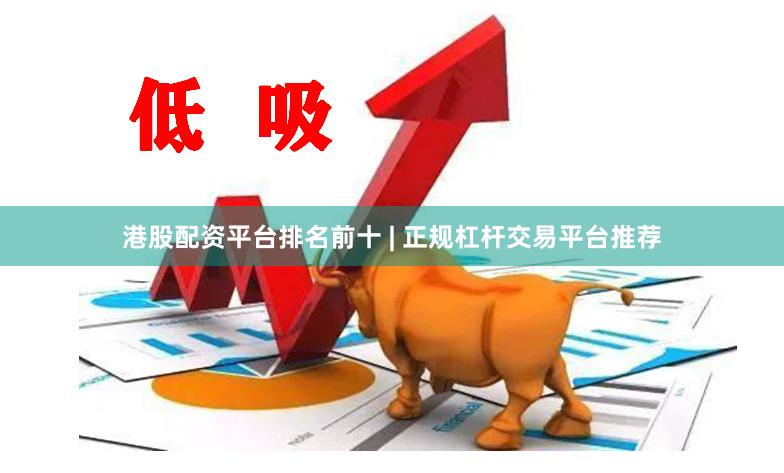 港股配资平台排名前十 | 正规杠杆交易平台推荐