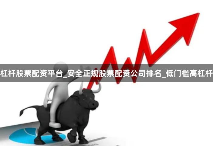 杠杆股票配资平台_安全正规股票配资公司排名_低门槛高杠杆