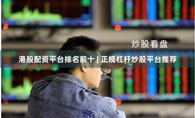 港股配资平台排名前十 | 正规杠杆炒股平台推荐
