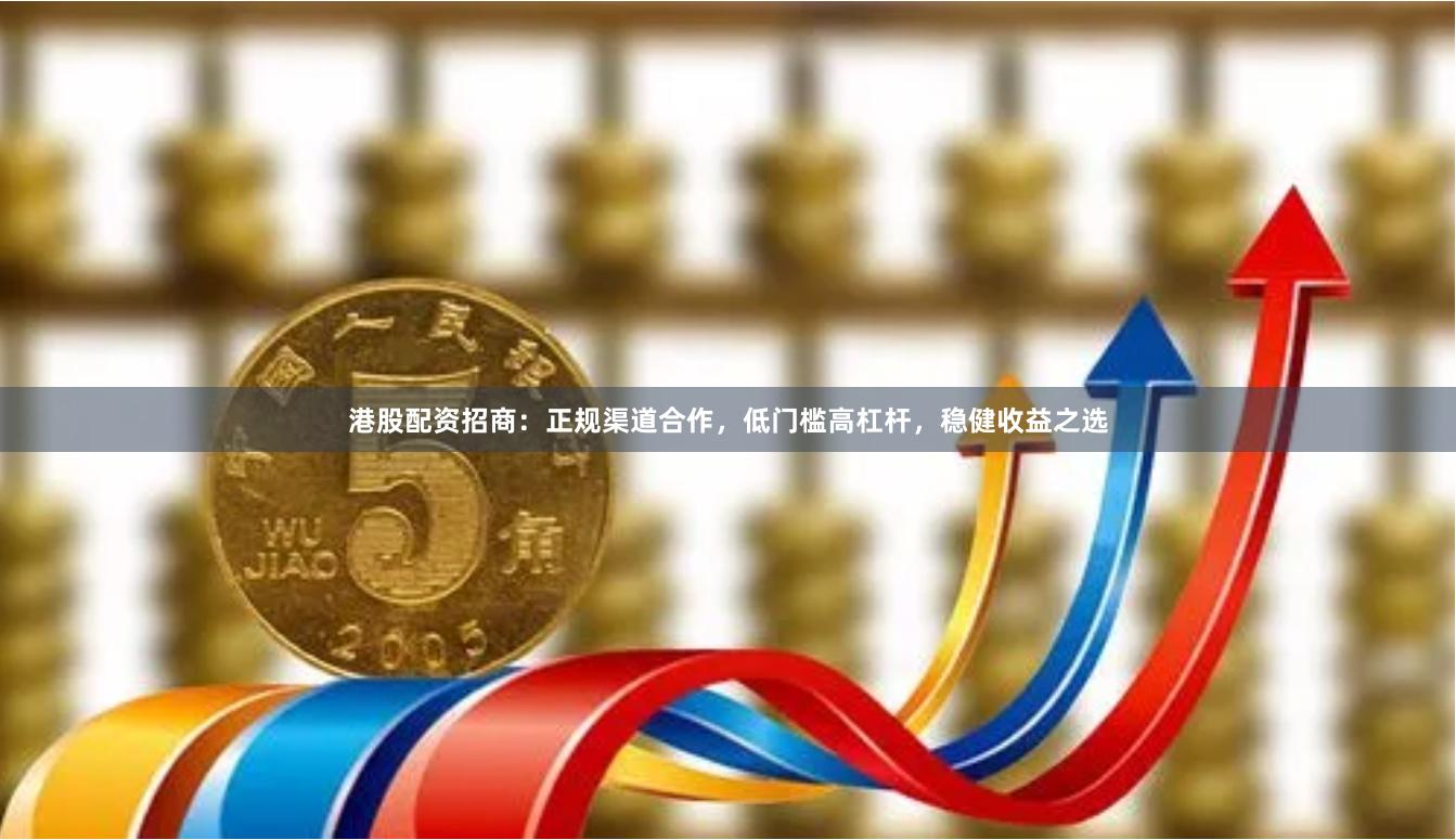 港股配资招商：正规渠道合作，低门槛高杠杆，稳健收益之选