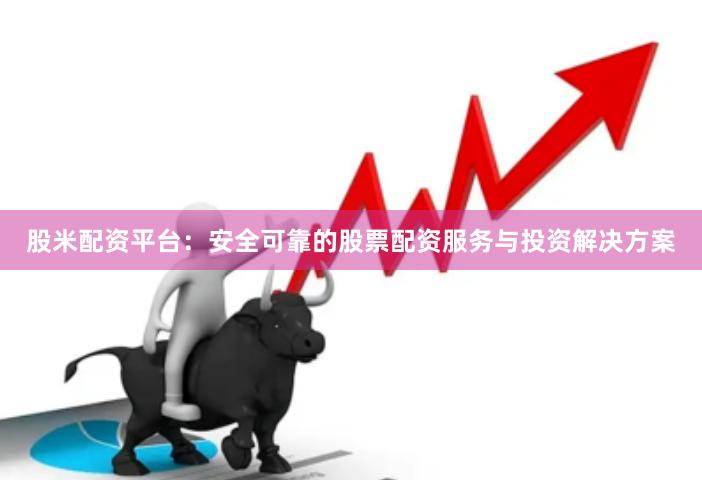 股米配资平台：安全可靠的股票配资服务与投资解决方案