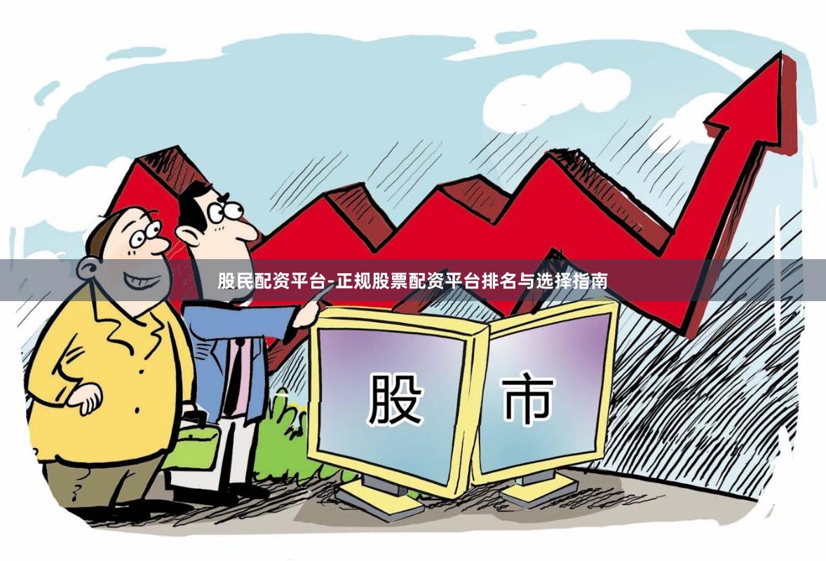 股民配资平台-正规股票配资平台排名与选择指南