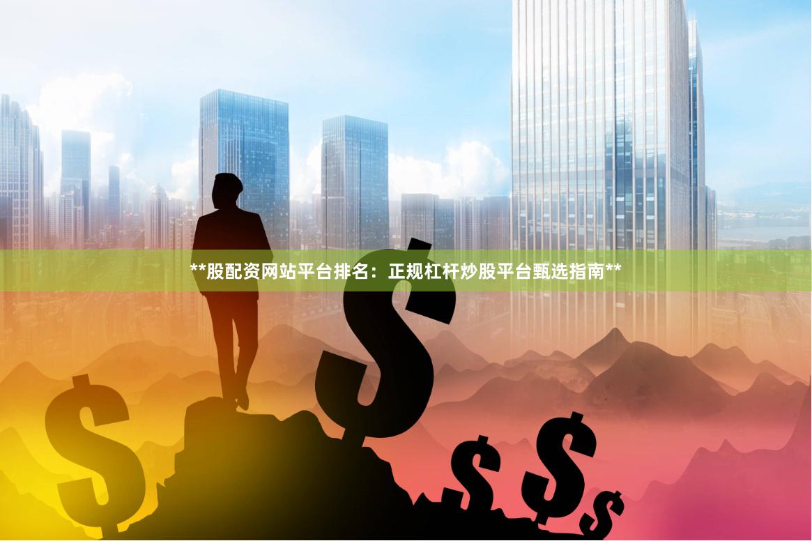 **股配资网站平台排名:正规杠杆炒股平台甄选指南**