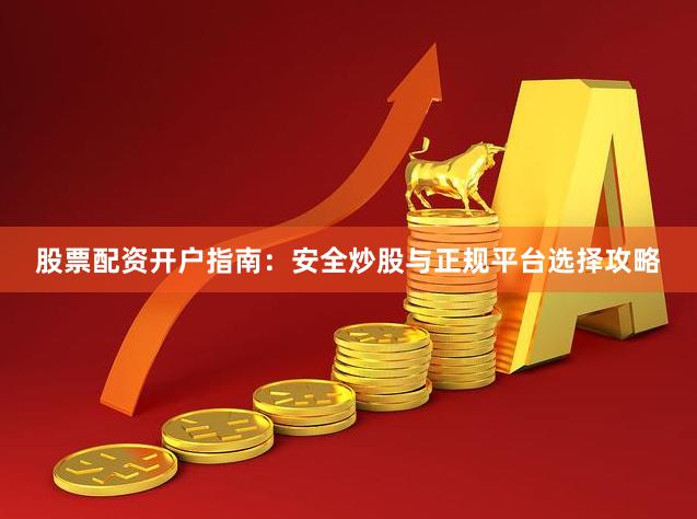 股票配资开户指南：安全炒股与正规平台选择攻略
