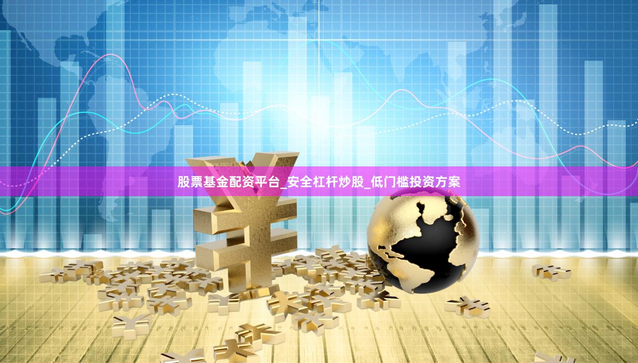 股票基金配资平台_安全杠杆炒股_低门槛投资方案