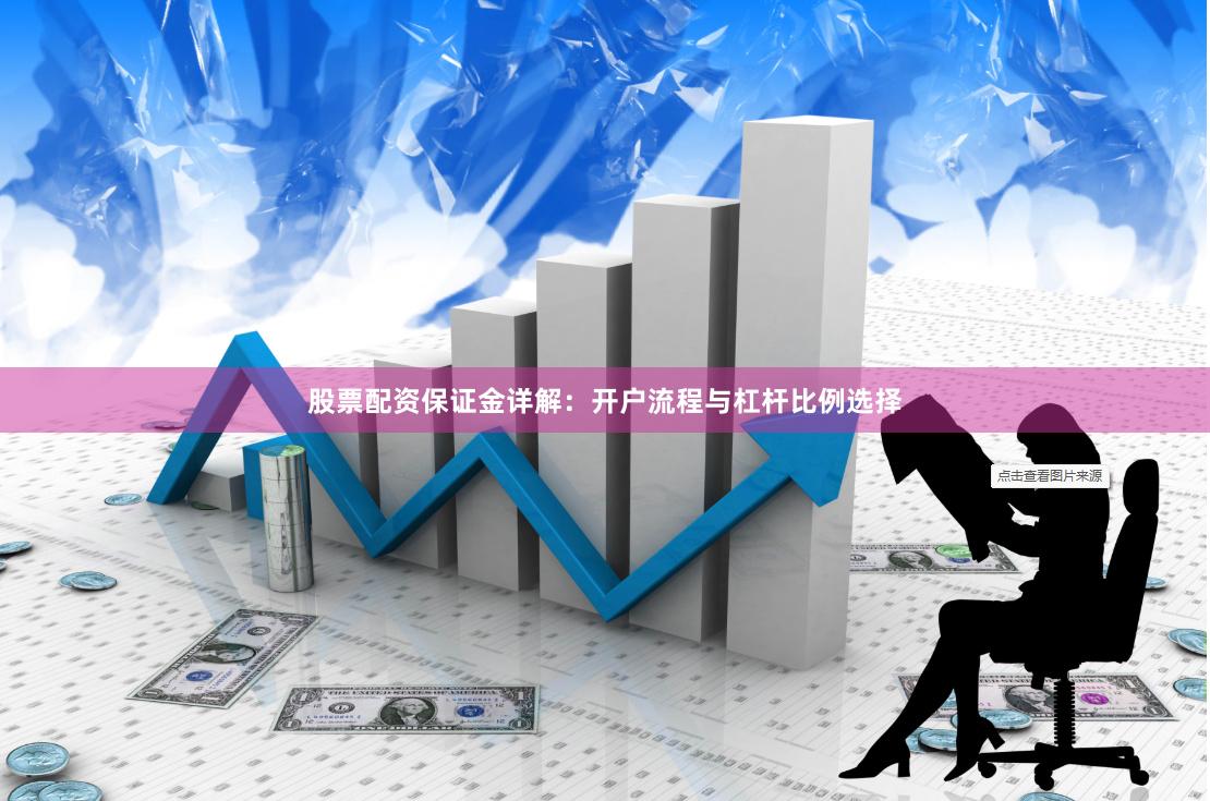股票配资保证金详解：开户流程与杠杆比例选择