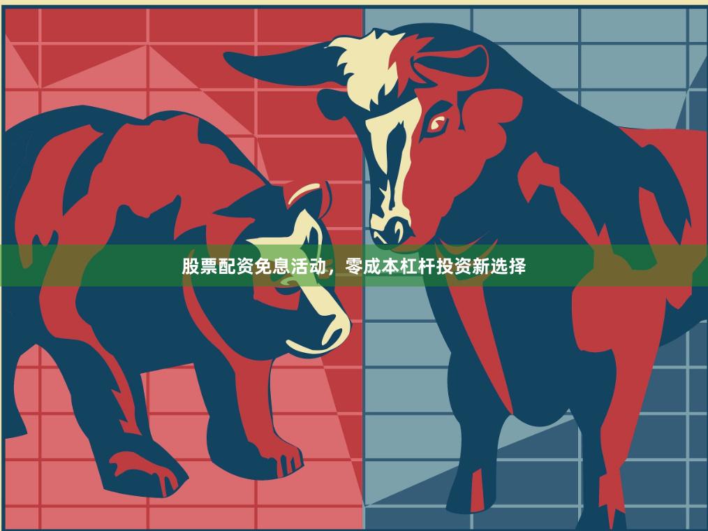 股票配资免息活动，零成本杠杆投资新选择