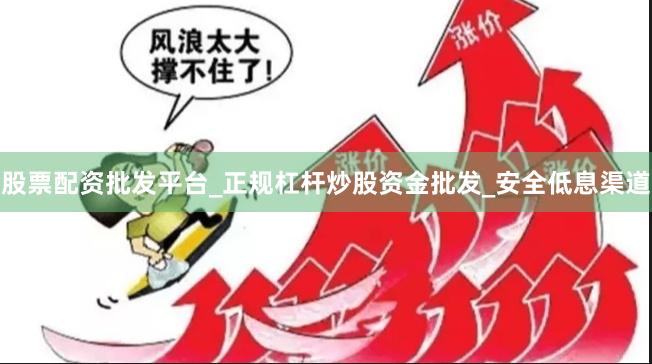股票配资批发平台_正规杠杆炒股资金批发_安全低息渠道