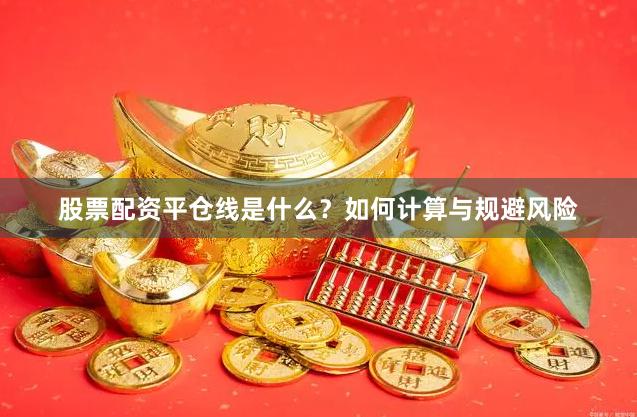 股票配资平仓线是什么?如何计算与规避风险
