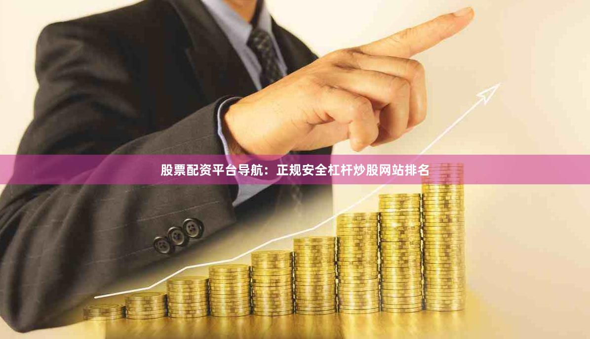 股票配资平台导航：正规安全杠杆炒股网站排名