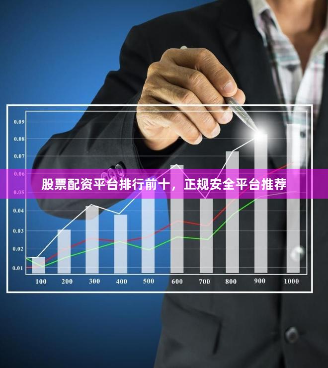 股票配资平台排行前十，正规安全平台推荐