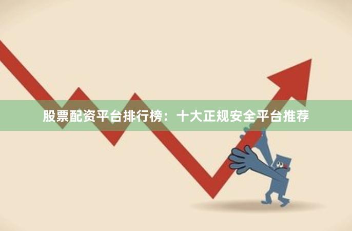 股票配资平台排行榜：十大正规安全平台推荐
