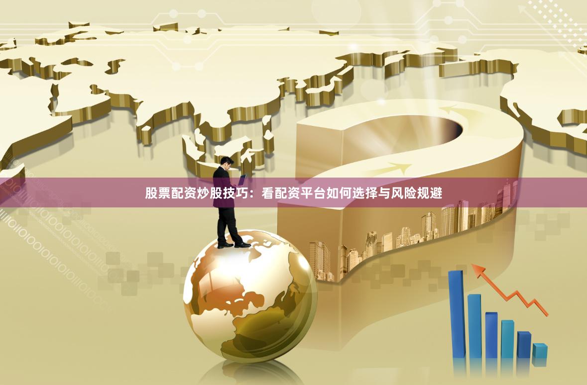股票配资炒股技巧：看配资平台如何选择与风险规避