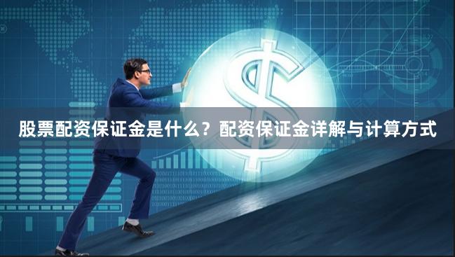 股票配资保证金是什么？配资保证金详解与计算方式