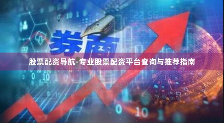 股票配资导航-专业股票配资平台查询与推荐指南
