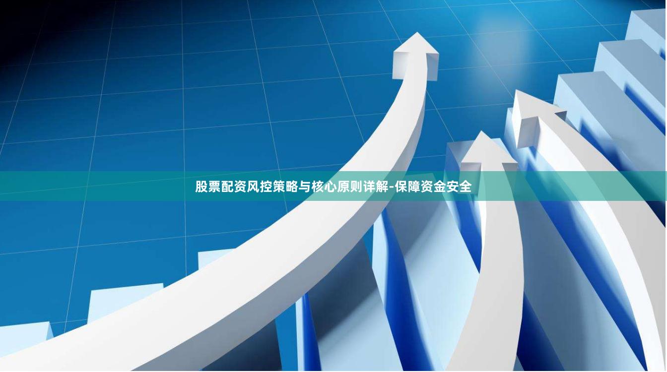 股票配资风控策略与核心原则详解-保障资金安全