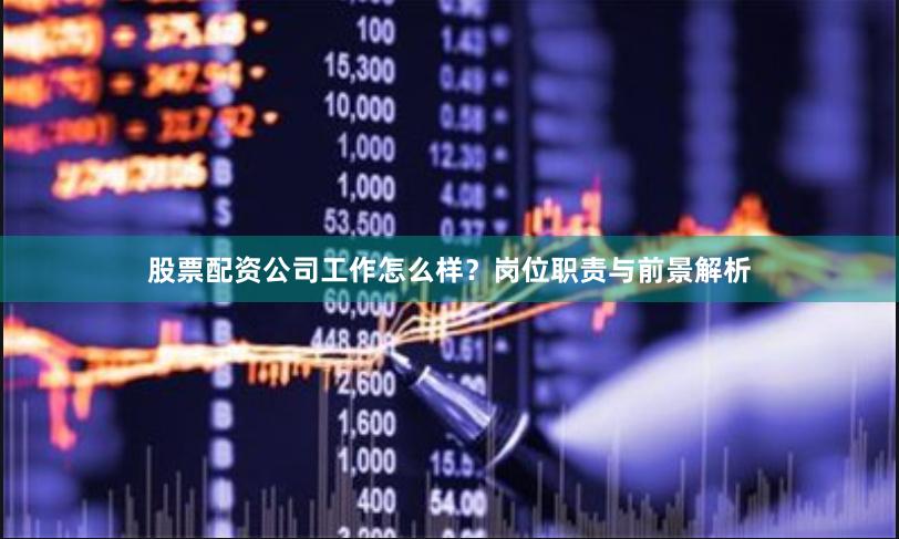 股票配资公司工作怎么样?岗位职责与前景解析