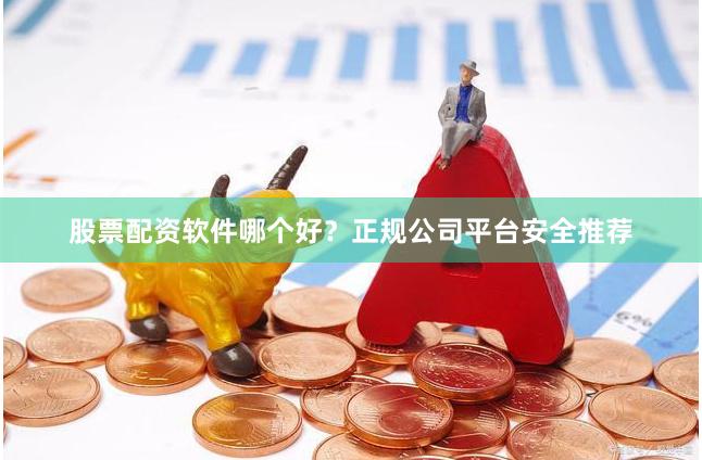股票配资软件哪个好？正规公司平台安全推荐