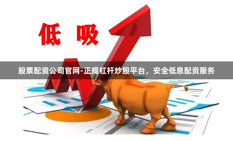 股票配资公司官网-正规杠杆炒股平台，安全低息配资服务
