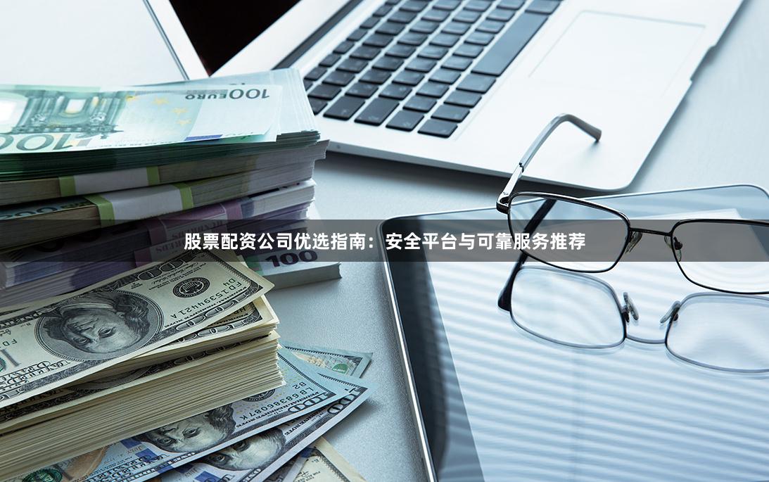股票配资公司优选指南：安全平台与可靠服务推荐